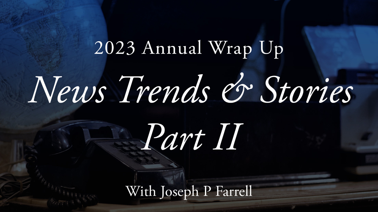 2023 Annual Wrap Up: News Trends & Stories, Part II with Dr. Joseph P. Farrell