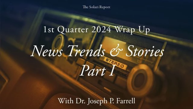 1st Quarter 2024 Wrap Up: News Trends & Stories, Part I with Dr. Joseph P. Farrell