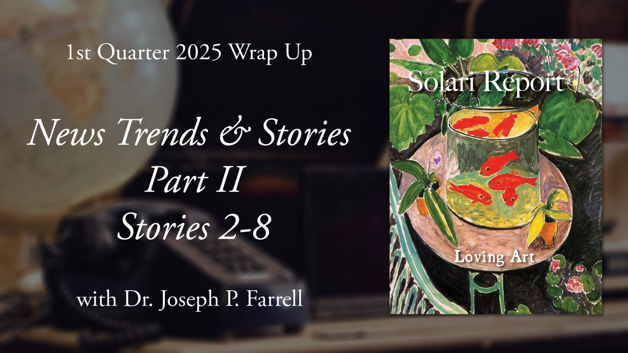 1st Quarter 2025 Wrap Up: News Trends & Stories, Part II, Stories 2-8 with Dr. Joseph P. Farrell