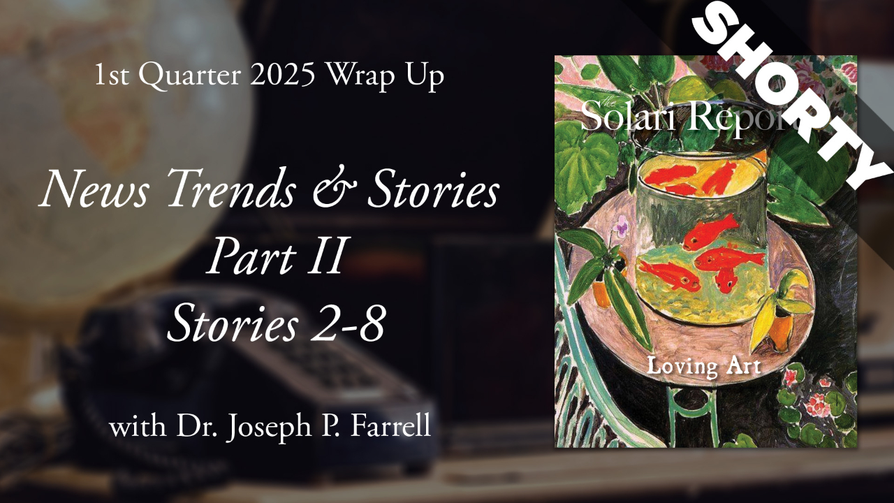 1st Quarter 2025 Wrap Up: News Trends & Stories, Part II, Stories 2-8 with Dr. Joseph P. Farrell - Shorty